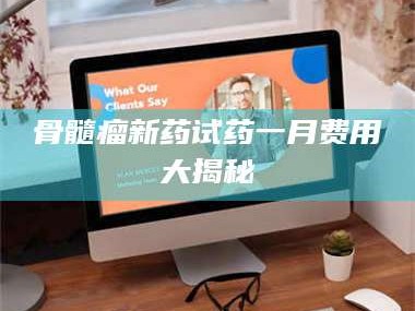 乐山骨髓瘤新药试药一月费用大揭秘