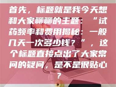 乐山首先，标题就是我今天想和大家聊聊的主题：“试药频率和费用揭秘：一般几天一次多少钱？”，这个标题直接点出了大家常问的疑问，是不是很贴心？