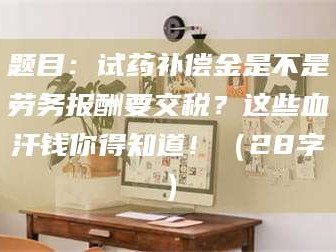 乐山题目：试药补偿金是不是劳务报酬要交税？这些血汗钱你得知道！（28字）