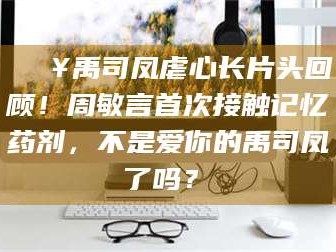乐山🔥禹司凤虐心长片头回顾！周敏言首次接触记忆药剂，不是爱你的禹司凤了吗？✨