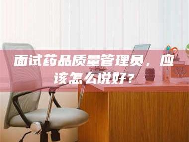 乐山面试药品质量管理员，应该怎么说好？