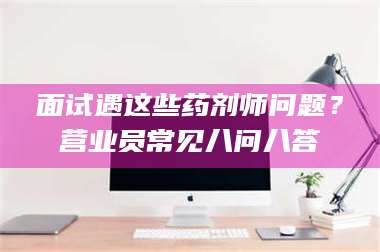 乐山面试遇这些药剂师问题？营业员常见八问八答 第1张