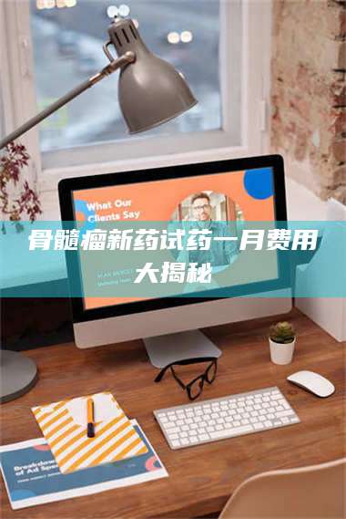 乐山骨髓瘤新药试药一月费用大揭秘 第1张