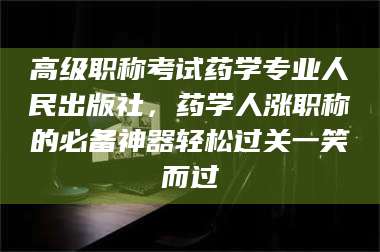 乐山高级职称考试药学专业人民出版社，药学人涨职称的必备神器轻松过关一笑而过