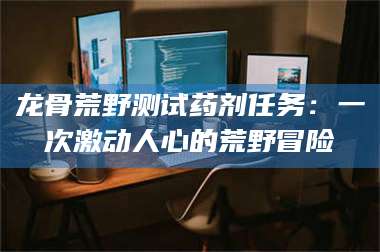 乐山龙骨荒野测试药剂任务：一次激动人心的荒野冒险