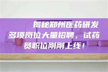 乐山🔍 揭秘郑州医药研发多项岗位大量招聘，试药员职位刚刚上线！