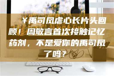 乐山🔥禹司凤虐心长片头回顾！周敏言首次接触记忆药剂，不是爱你的禹司凤了吗？✨